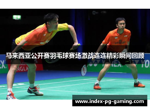 马来西亚公开赛羽毛球赛场激战连连精彩瞬间回顾