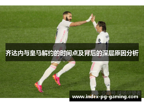 齐达内与皇马解约的时间点及背后的深层原因分析