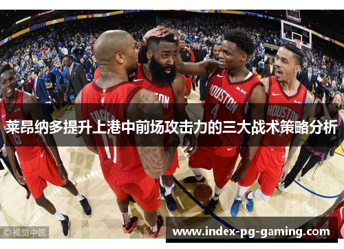 莱昂纳多提升上港中前场攻击力的三大战术策略分析