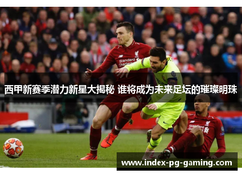 西甲新赛季潜力新星大揭秘 谁将成为未来足坛的璀璨明珠