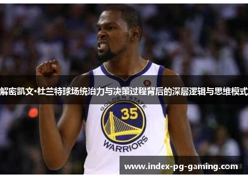 解密凯文·杜兰特球场统治力与决策过程背后的深层逻辑与思维模式