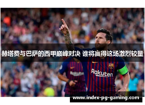 赫塔费与巴萨的西甲巅峰对决 谁将赢得这场激烈较量 赫塔费与巴萨的西甲巅峰对决 谁将赢得这场激烈较量