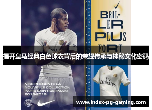 揭开皇马经典白色球衣背后的荣耀传承与神秘文化密码