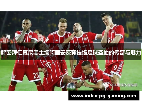 解密拜仁慕尼黑主场阿里安茨竞技场足球圣地的传奇与魅力 解密拜仁慕尼黑主场阿里安茨竞技场足球圣地的传奇与魅力