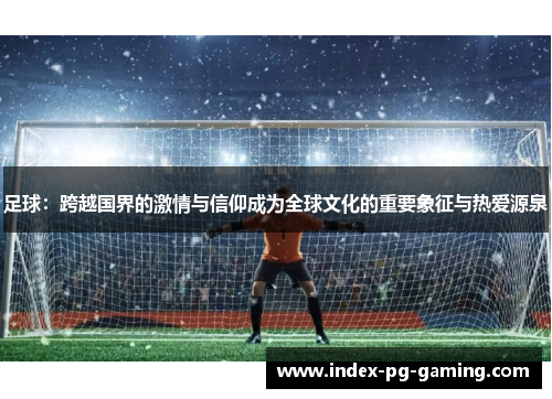 足球:跨越国界的激情与信仰成为全球文化的重要象征与热爱源泉 足球:跨越国界的激情与信仰成为全球文化的重要象征与热爱源泉