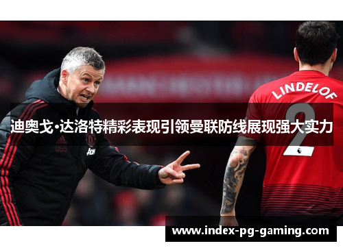 迪奥戈·达洛特精彩表现引领曼联防线展现强大实力
