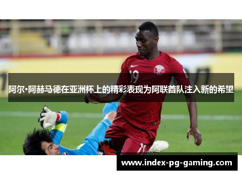 阿尔·阿赫马德在亚洲杯上的精彩表现为阿联酋队注入新的希望