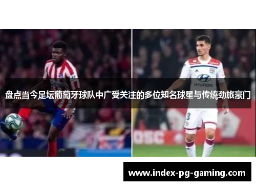 盘点当今足坛葡萄牙球队中广受关注的多位知名球星与传统劲旅豪门