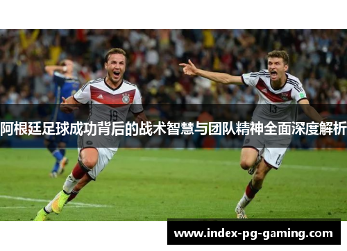 阿根廷足球成功背后的战术智慧与团队精神全面深度解析