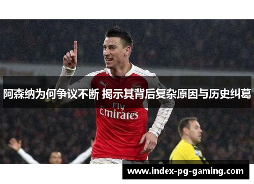 阿森纳为何争议不断 揭示其背后复杂原因与历史纠葛