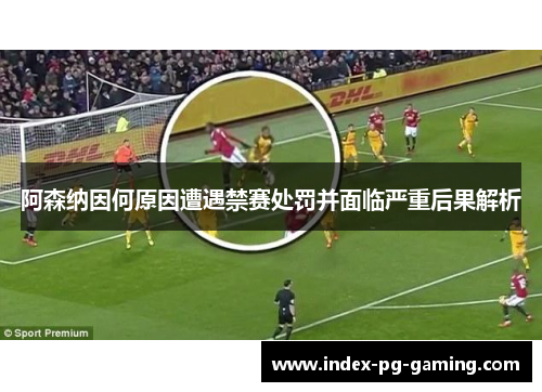 阿森纳因何原因遭遇禁赛处罚并面临严重后果解析