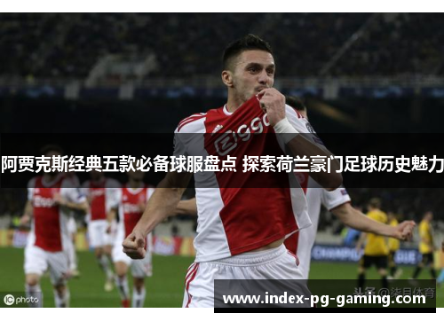 阿贾克斯经典五款必备球服盘点 探索荷兰豪门足球历史魅力 阿贾克斯经典五款必备球服盘点 探索荷兰豪门足球历史魅力