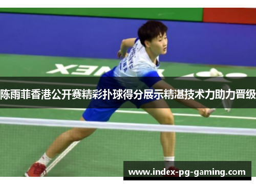 陈雨菲香港公开赛精彩扑球得分展示精湛技术力助力晋级 陈雨菲香港公开赛精彩扑球得分展示精湛技术力助力晋级