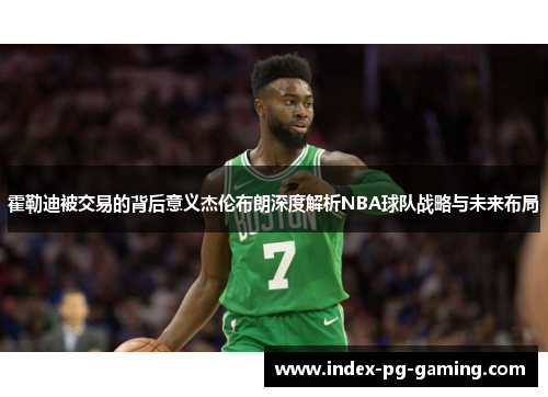 霍勒迪被交易的背后意义杰伦布朗深度解析NBA球队战略与未来布局