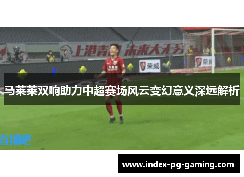 马莱莱双响助力中超赛场风云变幻意义深远解析